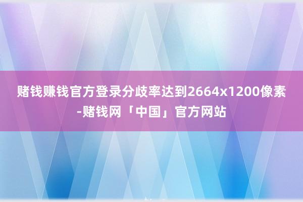 赌钱赚钱官方登录分歧率达到2664x1200像素-赌钱网「中国」官方网站