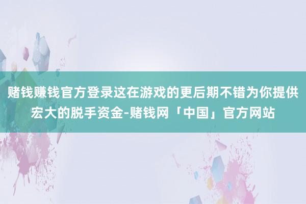 赌钱赚钱官方登录这在游戏的更后期不错为你提供宏大的脱手资金-赌钱网「中国」官方网站