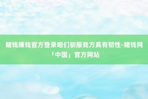 赌钱赚钱官方登录咱们驯服我方具有韧性-赌钱网「中国」官方网站