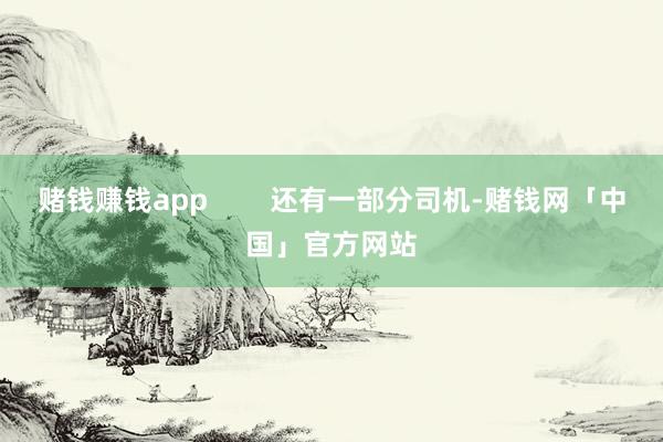 赌钱赚钱app        还有一部分司机-赌钱网「中国」官方网站