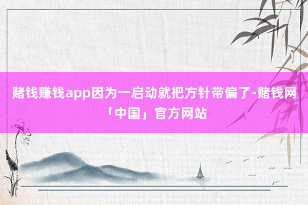 赌钱赚钱app因为一启动就把方针带偏了-赌钱网「中国」官方网站