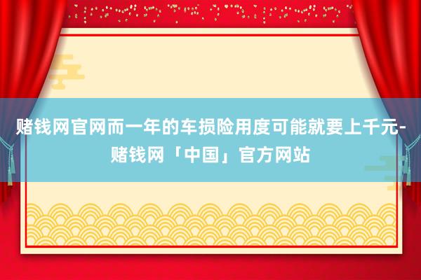 赌钱网官网而一年的车损险用度可能就要上千元-赌钱网「中国」官方网站