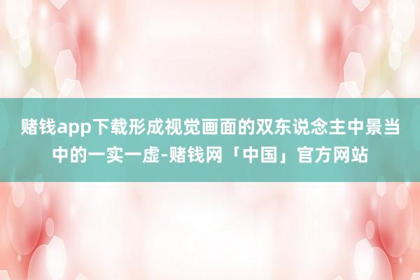 赌钱app下载形成视觉画面的双东说念主中景当中的一实一虚-赌钱网「中国」官方网站