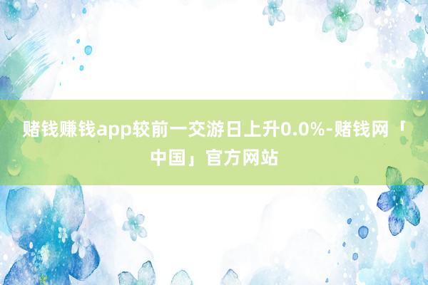 赌钱赚钱app较前一交游日上升0.0%-赌钱网「中国」官方网站