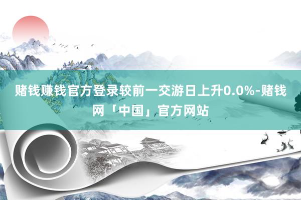 赌钱赚钱官方登录较前一交游日上升0.0%-赌钱网「中国」官方网站