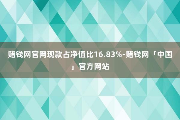 赌钱网官网现款占净值比16.83%-赌钱网「中国」官方网站