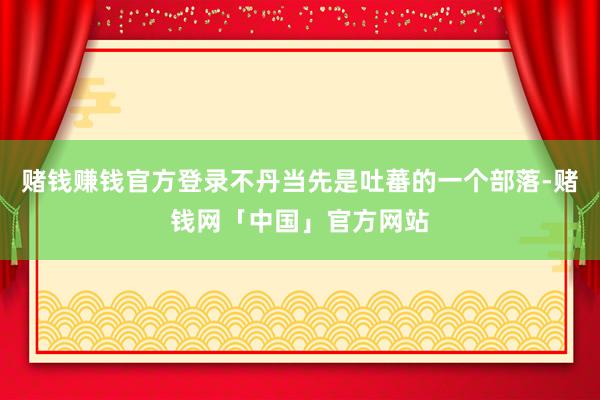 赌钱赚钱官方登录不丹当先是吐蕃的一个部落-赌钱网「中国」官方网站