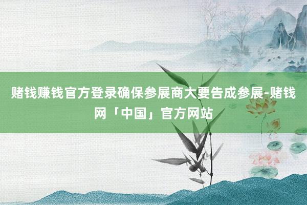 赌钱赚钱官方登录确保参展商大要告成参展-赌钱网「中国」官方网站