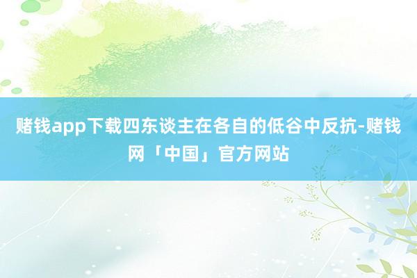 赌钱app下载四东谈主在各自的低谷中反抗-赌钱网「中国」官方网站