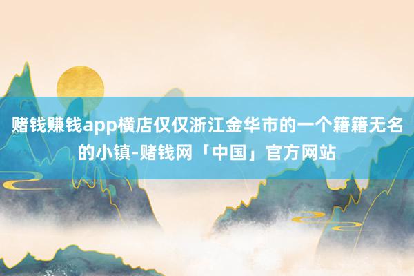 赌钱赚钱app横店仅仅浙江金华市的一个籍籍无名的小镇-赌钱网「中国」官方网站