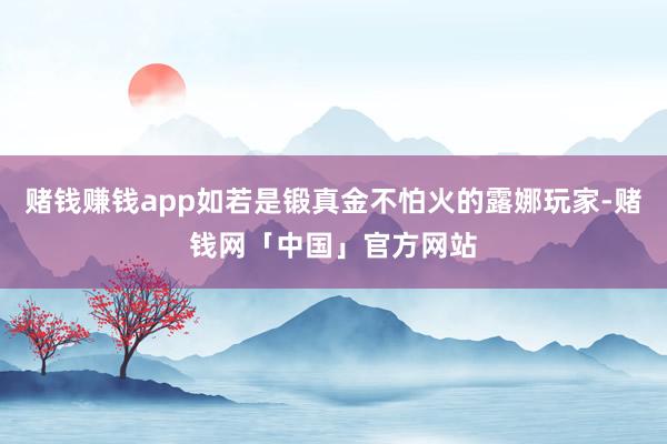 赌钱赚钱app如若是锻真金不怕火的露娜玩家-赌钱网「中国」官方网站