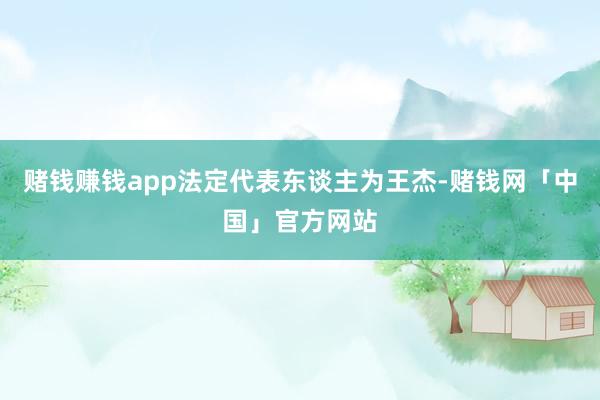 赌钱赚钱app法定代表东谈主为王杰-赌钱网「中国」官方网站