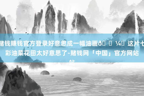 赌钱赚钱官方登录好意思成一幅油画🖼️这片七彩油菜花田太好意思了-赌钱网「中国」官方网站