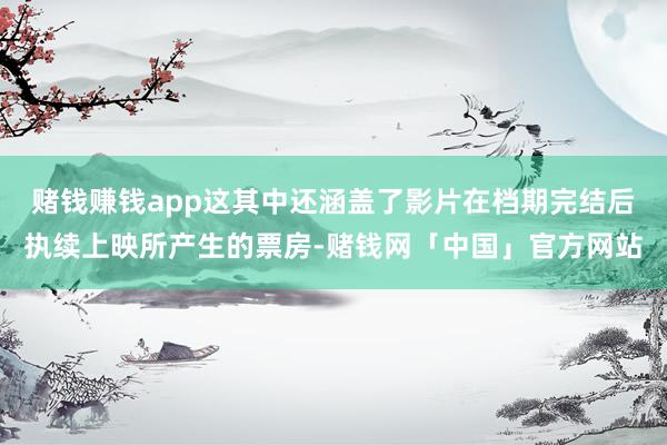 赌钱赚钱app这其中还涵盖了影片在档期完结后执续上映所产生的票房-赌钱网「中国」官方网站
