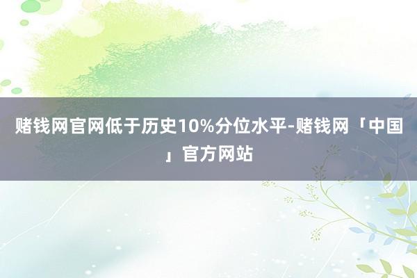 赌钱网官网低于历史10%分位水平-赌钱网「中国」官方网站