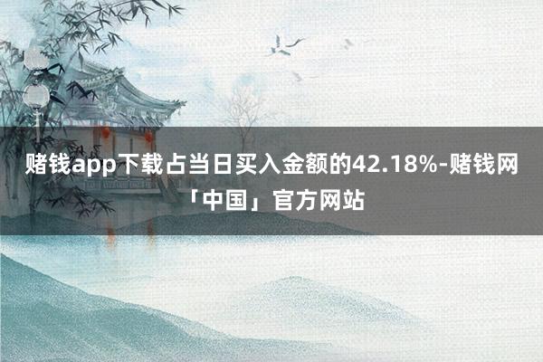 赌钱app下载占当日买入金额的42.18%-赌钱网「中国」官方网站