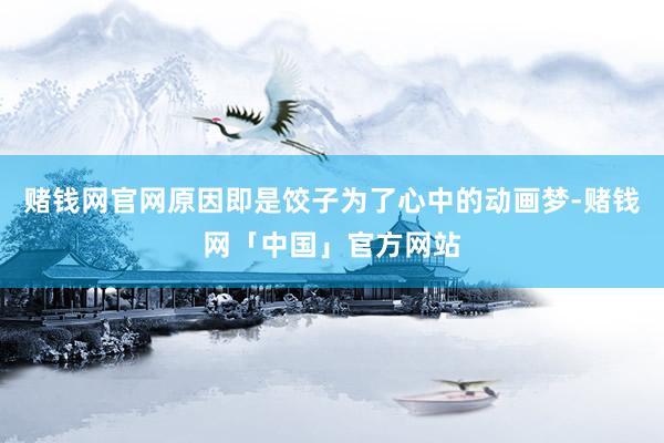 赌钱网官网原因即是饺子为了心中的动画梦-赌钱网「中国」官方网站