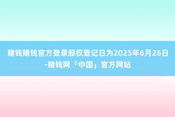 赌钱赚钱官方登录股权登记日为2025年6月26日-赌钱网「中国」官方网站