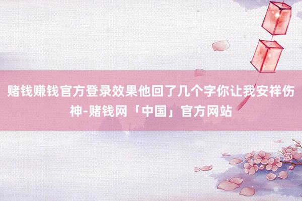 赌钱赚钱官方登录效果他回了几个字你让我安祥伤神-赌钱网「中国」官方网站