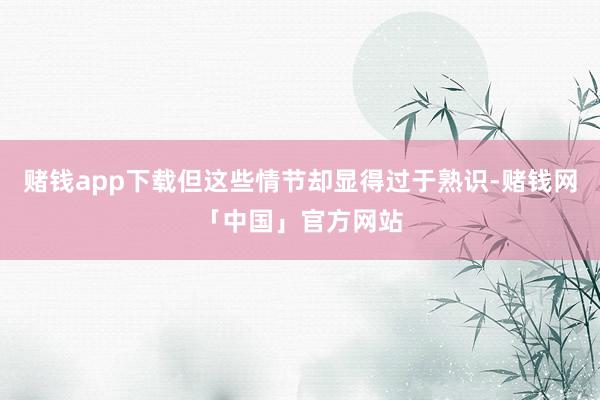 赌钱app下载但这些情节却显得过于熟识-赌钱网「中国」官方网站