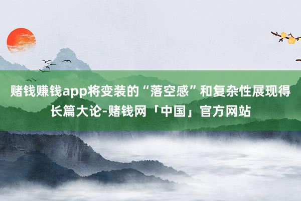 赌钱赚钱app将变装的“落空感”和复杂性展现得长篇大论-赌钱网「中国」官方网站