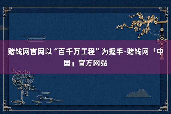 赌钱网官网以“百千万工程”为握手-赌钱网「中国」官方网站