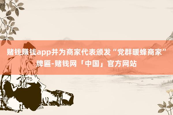 赌钱赚钱app并为商家代表颁发“党群暖蜂商家”牌匾-赌钱网「中国」官方网站