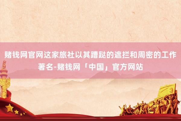 赌钱网官网这家旅社以其蹧跶的遮拦和周密的工作著名-赌钱网「中国」官方网站
