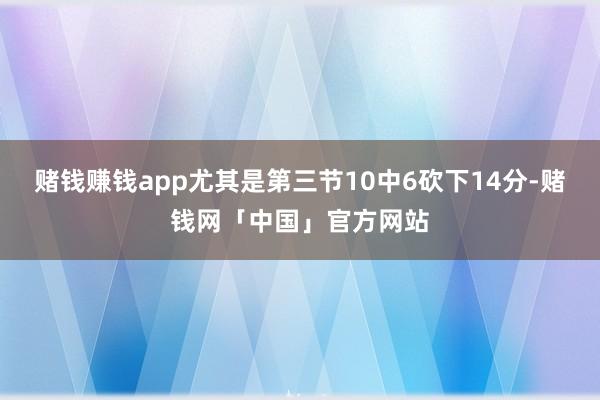 赌钱赚钱app尤其是第三节10中6砍下14分-赌钱网「中国」官方网站