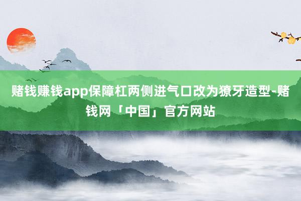 赌钱赚钱app保障杠两侧进气口改为獠牙造型-赌钱网「中国」官方网站