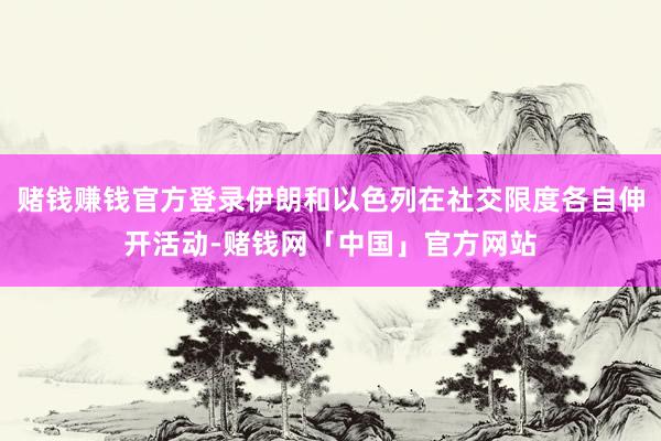 赌钱赚钱官方登录伊朗和以色列在社交限度各自伸开活动-赌钱网「中国」官方网站