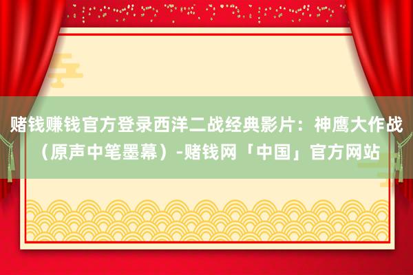 赌钱赚钱官方登录西洋二战经典影片：神鹰大作战（原声中笔墨幕）-赌钱网「中国」官方网站