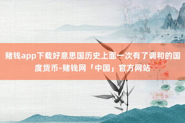 赌钱app下载好意思国历史上面一次有了调和的国度货币-赌钱网「中国」官方网站
