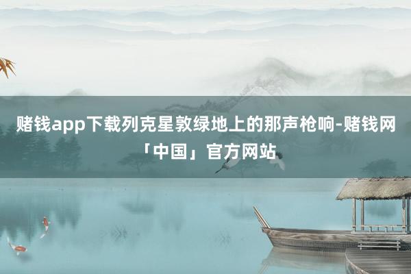赌钱app下载列克星敦绿地上的那声枪响-赌钱网「中国」官方网站