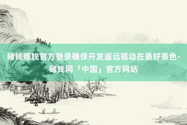 赌钱赚钱官方登录确保开发遥远驱动在最好景色-赌钱网「中国」官方网站