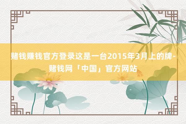 赌钱赚钱官方登录这是一台2015年3月上的牌-赌钱网「中国」官方网站