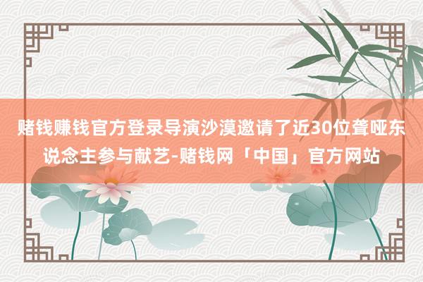 赌钱赚钱官方登录导演沙漠邀请了近30位聋哑东说念主参与献艺-赌钱网「中国」官方网站