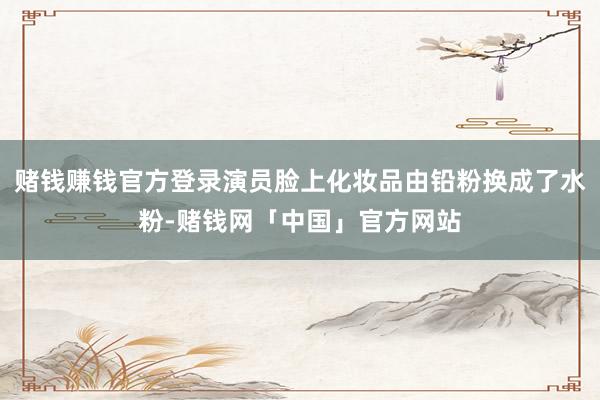 赌钱赚钱官方登录演员脸上化妆品由铅粉换成了水粉-赌钱网「中国」官方网站