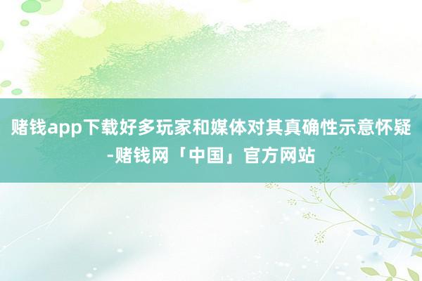 赌钱app下载好多玩家和媒体对其真确性示意怀疑-赌钱网「中国」官方网站
