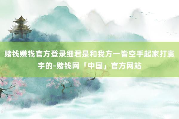 赌钱赚钱官方登录细君是和我方一皆空手起家打寰宇的-赌钱网「中国」官方网站