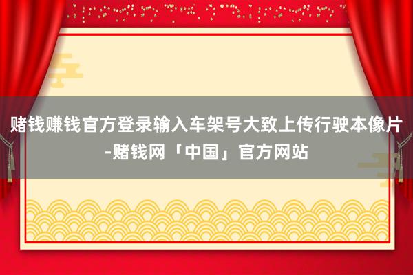 赌钱赚钱官方登录输入车架号大致上传行驶本像片-赌钱网「中国」官方网站