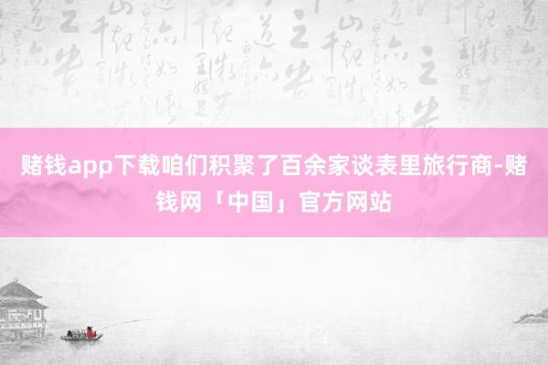 赌钱app下载咱们积聚了百余家谈表里旅行商-赌钱网「中国」官方网站