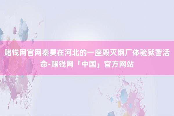 赌钱网官网秦昊在河北的一座毁灭钢厂体验狱警活命-赌钱网「中国」官方网站