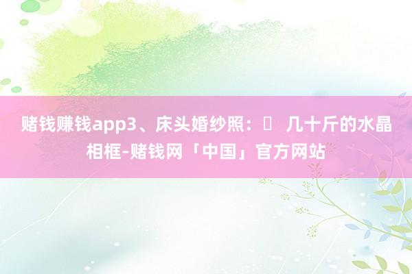 赌钱赚钱app3、床头婚纱照：❌ 几十斤的水晶相框-赌钱网「中国」官方网站