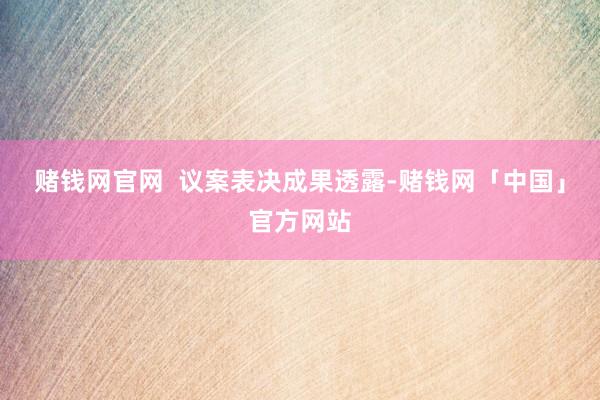 赌钱网官网  议案表决成果透露-赌钱网「中国」官方网站