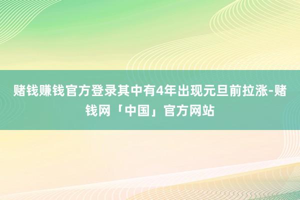 赌钱赚钱官方登录其中有4年出现元旦前拉涨-赌钱网「中国」官方网站