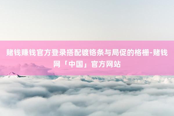 赌钱赚钱官方登录搭配镀铬条与局促的格栅-赌钱网「中国」官方网站