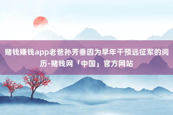赌钱赚钱app老爸孙芳垂因为早年干预远征军的阅历-赌钱网「中国」官方网站