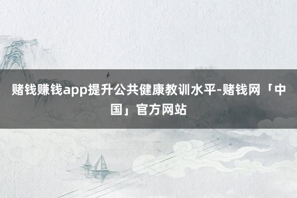 赌钱赚钱app提升公共健康教训水平-赌钱网「中国」官方网站