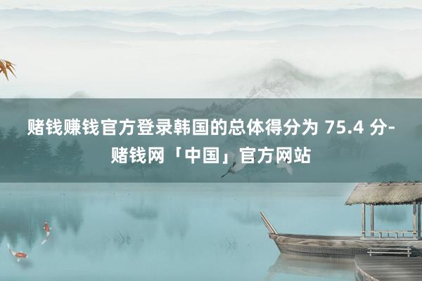 赌钱赚钱官方登录韩国的总体得分为 75.4 分-赌钱网「中国」官方网站